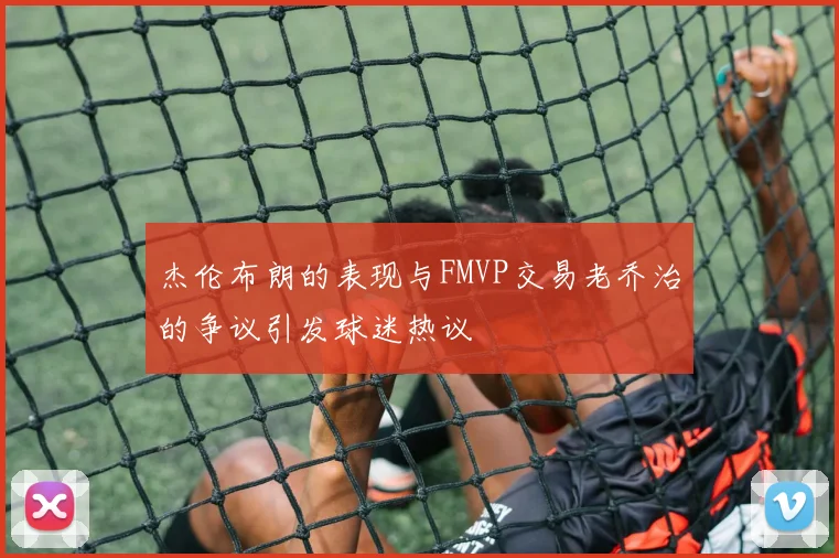 杰伦布朗的表现与FMVP交易老乔治的争议引发球迷热议
