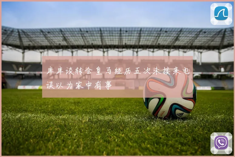 库库谈转会皇马经历五次未接来电误以为家中有事