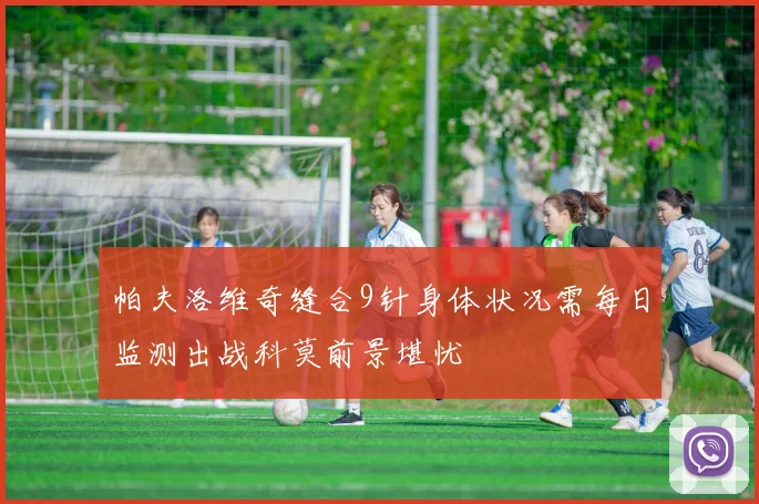 帕夫洛维奇缝合9针身体状况需每日监测出战科莫前景堪忧