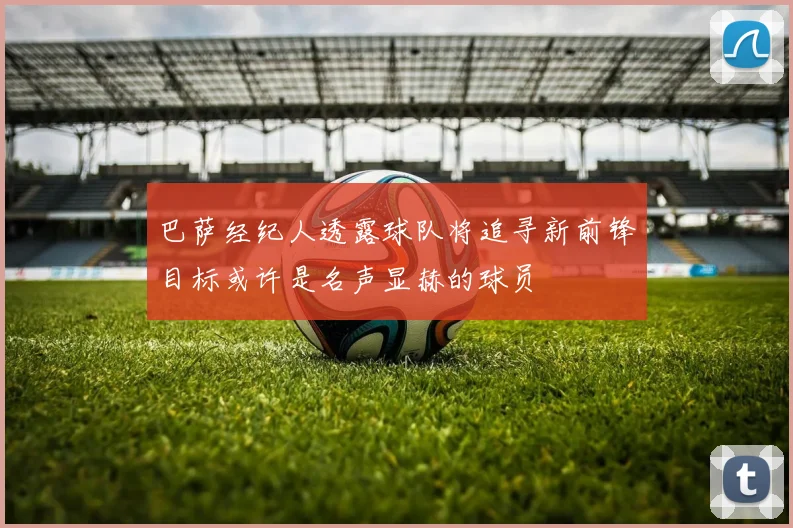 巴萨经纪人透露球队将追寻新前锋目标或许是名声显赫的球员