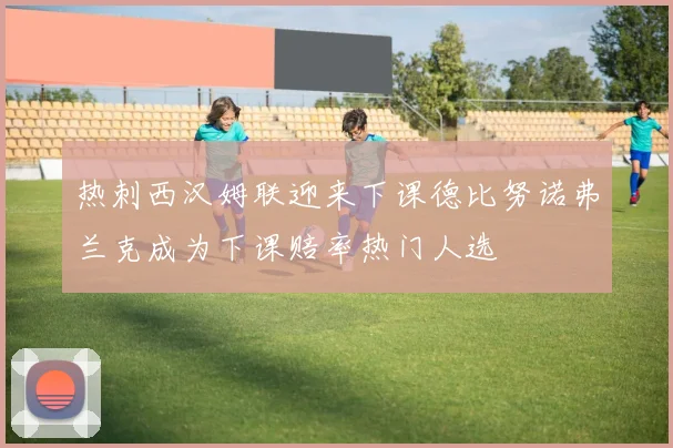 热刺西汉姆联迎来下课德比努诺弗兰克成为下课赔率热门人选