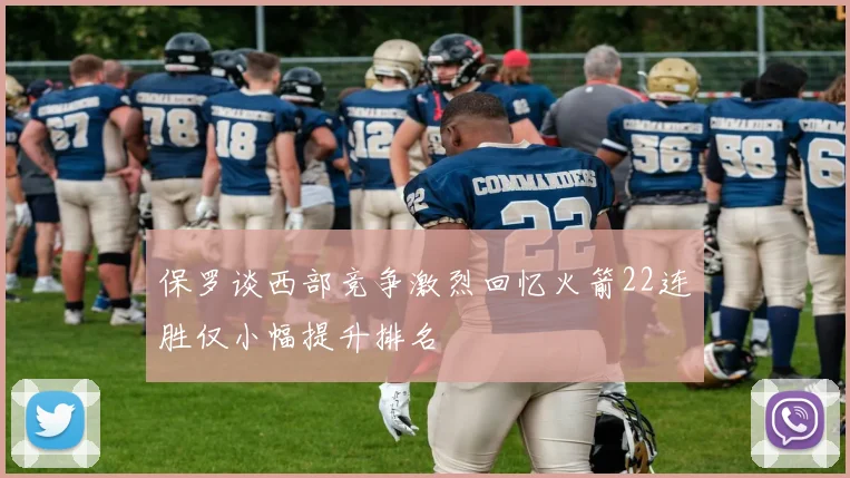 保罗谈西部竞争激烈回忆火箭22连胜仅小幅提升排名