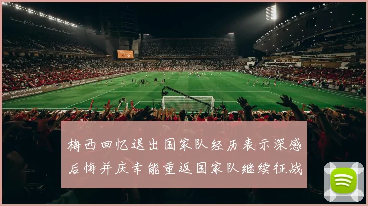 梅西回忆退出国家队经历表示深感后悔并庆幸能重返国家队继续征战