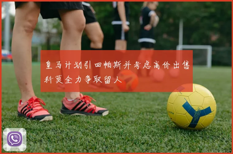皇马计划引回帕斯并考虑高价出售科莫全力争取留人