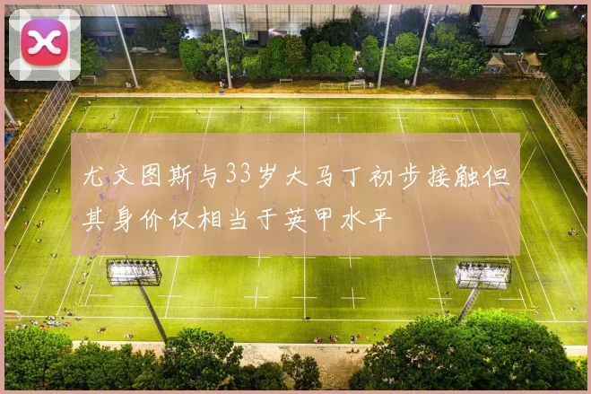 尤文图斯与33岁大马丁初步接触但其身价仅相当于英甲水平