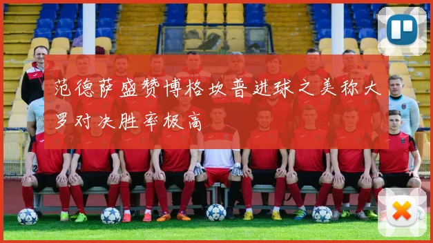 范德萨盛赞博格坎普进球之美称大罗对决胜率极高