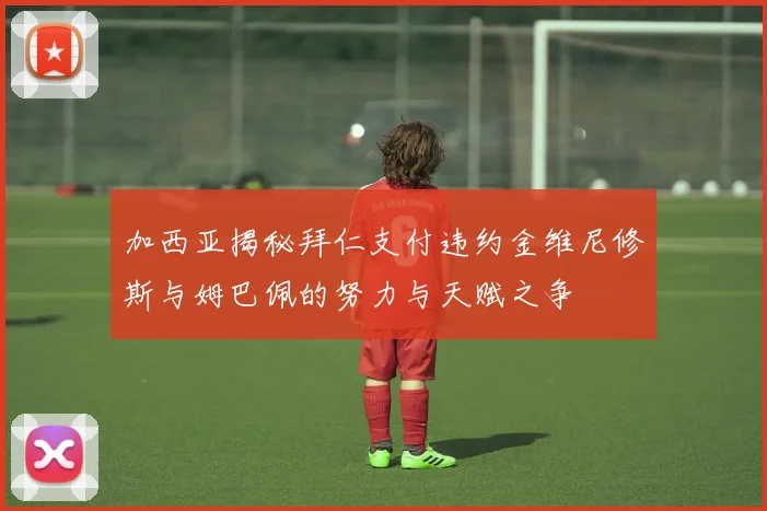 加西亚揭秘拜仁支付违约金维尼修斯与姆巴佩的努力与天赋之争