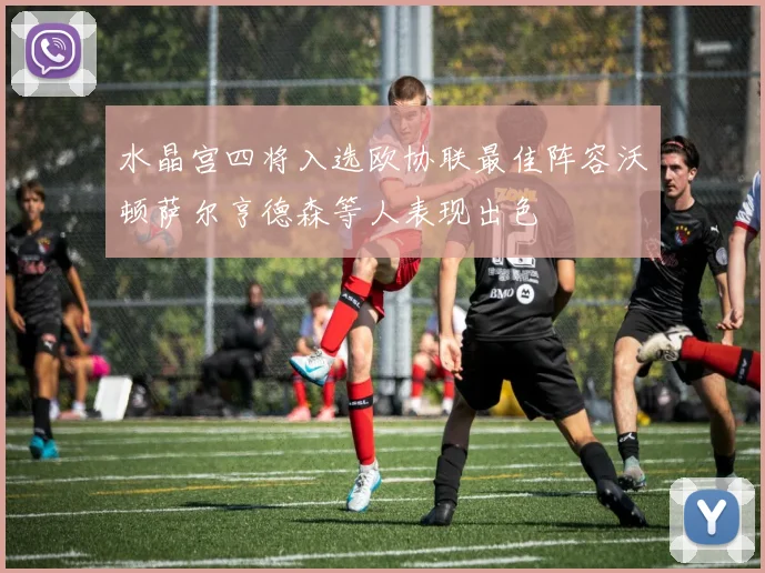 水晶宫四将入选欧协联最佳阵容沃顿萨尔亨德森等人表现出色