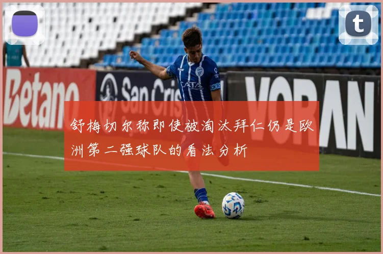 舒梅切尔称即使被淘汰拜仁仍是欧洲第二强球队的看法分析
