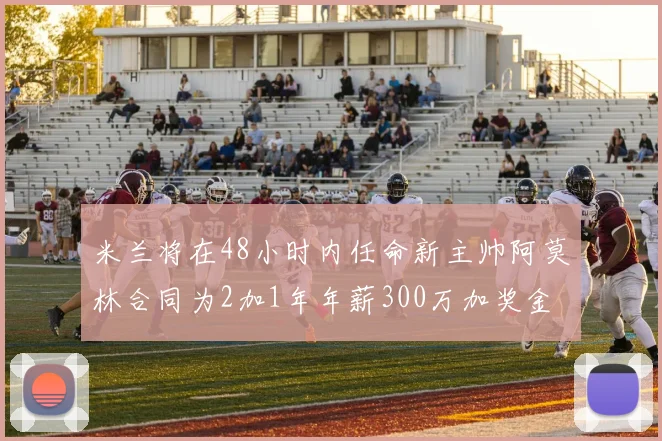 米兰将在48小时内任命新主帅阿莫林合同为2加1年年薪300万加奖金