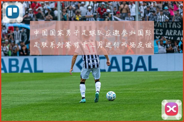 中国国家男子足球队应邀参加国际足联系列赛将于三月进行两场友谊赛