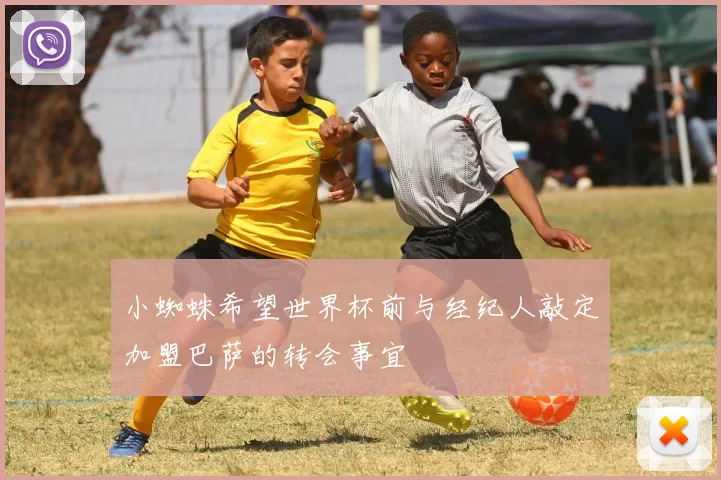 小蜘蛛希望世界杯前与经纪人敲定加盟巴萨的转会事宜