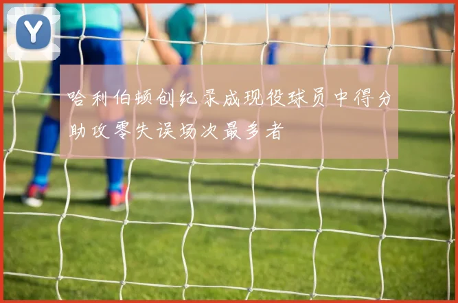 哈利伯顿创纪录成现役球员中得分助攻零失误场次最多者