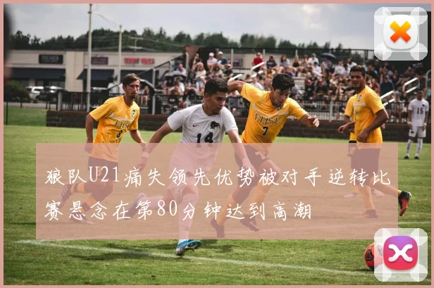 狼队U21痛失领先优势被对手逆转比赛悬念在第80分钟达到高潮