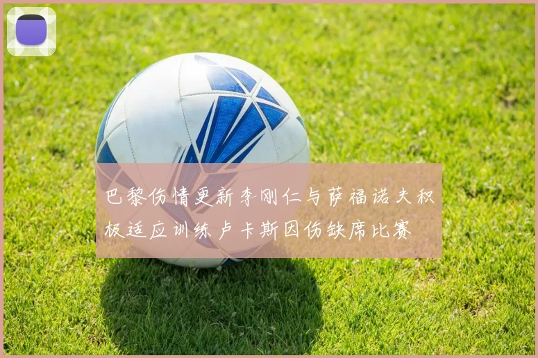 巴黎伤情更新李刚仁与萨福诺夫积极适应训练卢卡斯因伤缺席比赛