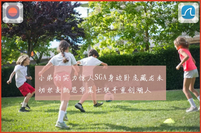 小弟们实力惊人SGA身边卧虎藏龙米切尔麦凯恩华莱士联手重创湖人