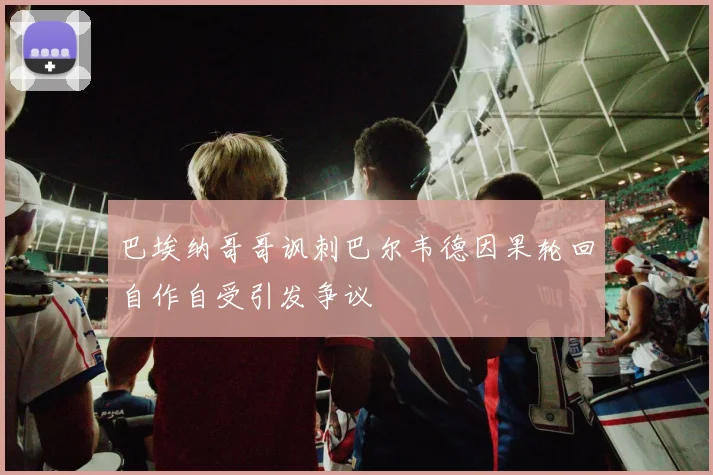 巴埃纳哥哥讽刺巴尔韦德因果轮回自作自受引发争议