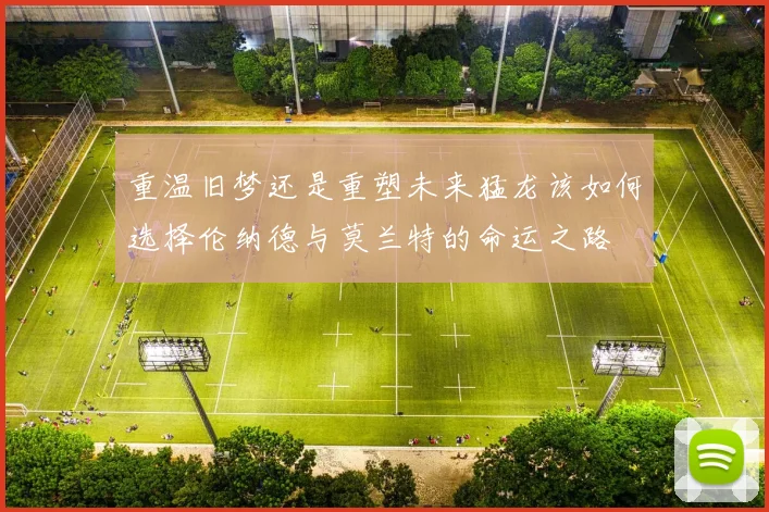 重温旧梦还是重塑未来猛龙该如何选择伦纳德与莫兰特的命运之路
