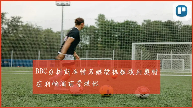 BBC分析斯洛特若继续执教埃利奥特在利物浦前景堪忧