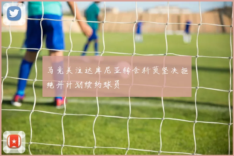 马竞关注达库尼亚转会科莫坚决拒绝并计划续约球员