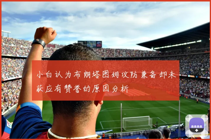 小白认为布朗塔图姆攻防兼备却未获应有赞誉的原因分析