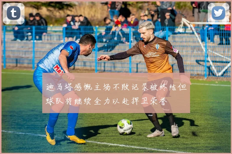 迪马塔感慨主场不败记录被终结但球队将继续全力以赴捍卫荣誉