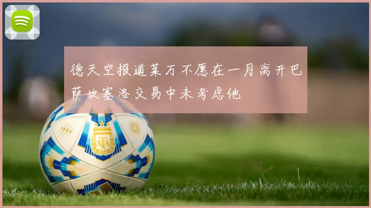 德天空报道莱万不愿在一月离开巴萨坎塞洛交易中未考虑他