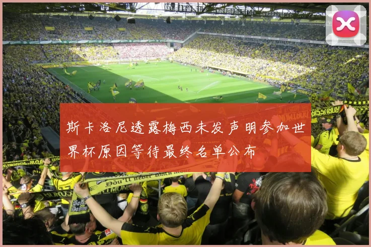斯卡洛尼透露梅西未发声明参加世界杯原因等待最终名单公布
