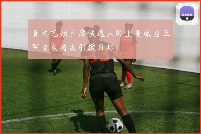 费内巴切主席候选人盯上曼城后卫阿克或将成引援目标
