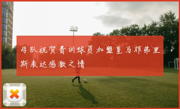 母队祝贺青训球员加盟皇马邓弗里斯表达感激之情