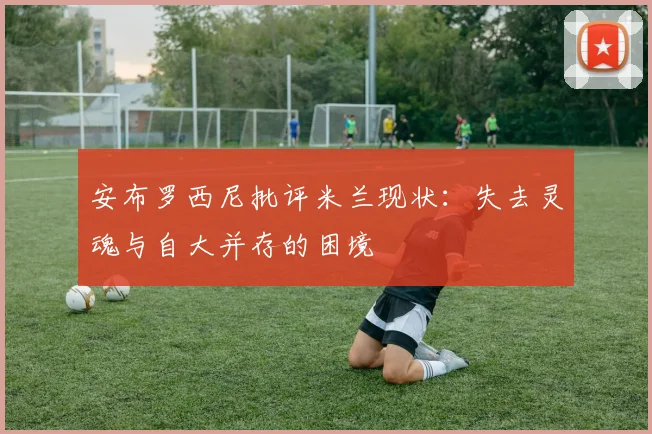 安布罗西尼批评米兰现状：失去灵魂与自大并存的困境